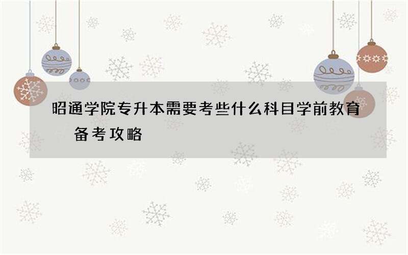 昭通学院专升本需要考些什么科目学前教育 备考攻略